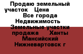 Продаю земельный участок › Цена ­ 800 000 - Все города Недвижимость » Земельные участки продажа   . Ханты-Мансийский,Нижневартовск г.